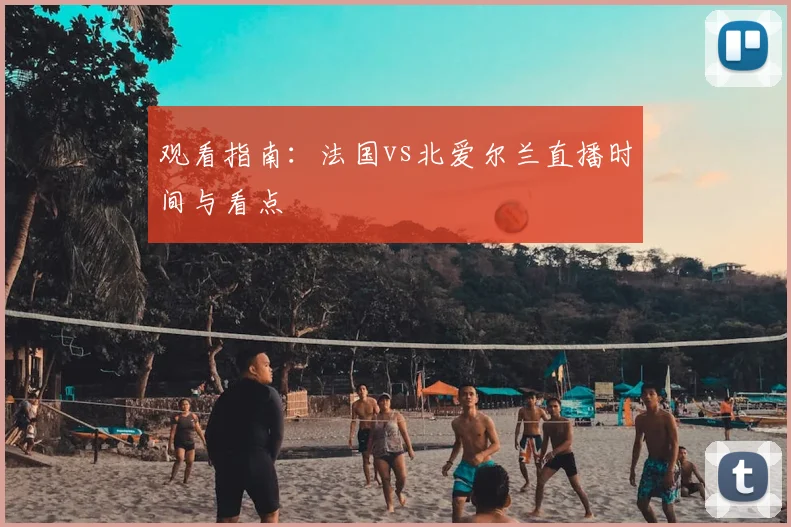 观看指南:法国vs北爱尔兰直播时间与看点