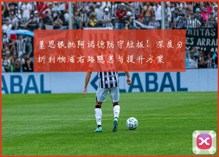 基恩狠批阿诺德防守短板!深度分析利物浦右路隐患与提升方案