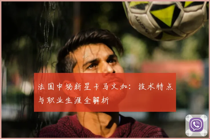法国中场新星卡马文加：技术特点与职业生涯全解析