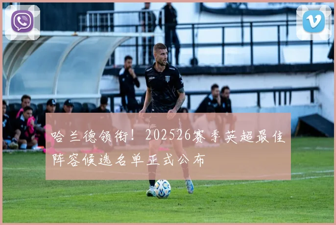哈兰德领衔!202526赛季英超最佳阵容候选名单正式公布