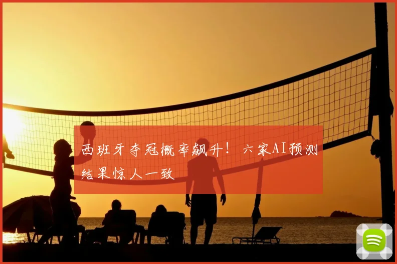 西班牙夺冠概率飙升!六家AI预测结果惊人一致