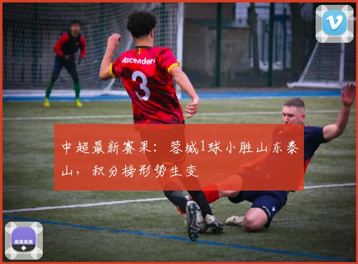 中超最新赛果:蓉城1球小胜山东泰山,积分榜形势生变