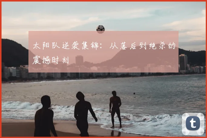 太阳队逆袭集锦:从落后到绝杀的震撼时刻