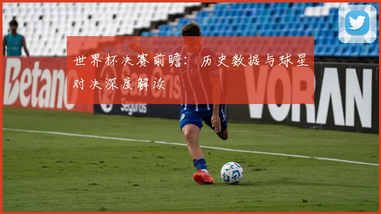 世界杯决赛前瞻:历史数据与球星对决深度解读