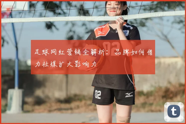 足球网红营销全解析：品牌如何借力社媒扩大影响力