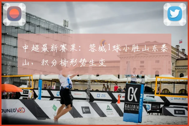 中超最新赛果:蓉城1球小胜山东泰山,积分榜形势生变