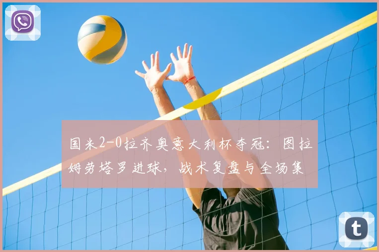 国米2-0拉齐奥意大利杯夺冠:图拉姆劳塔罗进球,战术复盘与全场集锦