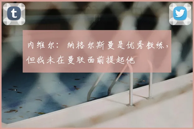 内维尔:纳格尔斯曼是优秀教练,但我未在曼联面前提起他