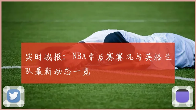 实时战报:NBA季后赛赛况与英格兰队最新动态一览