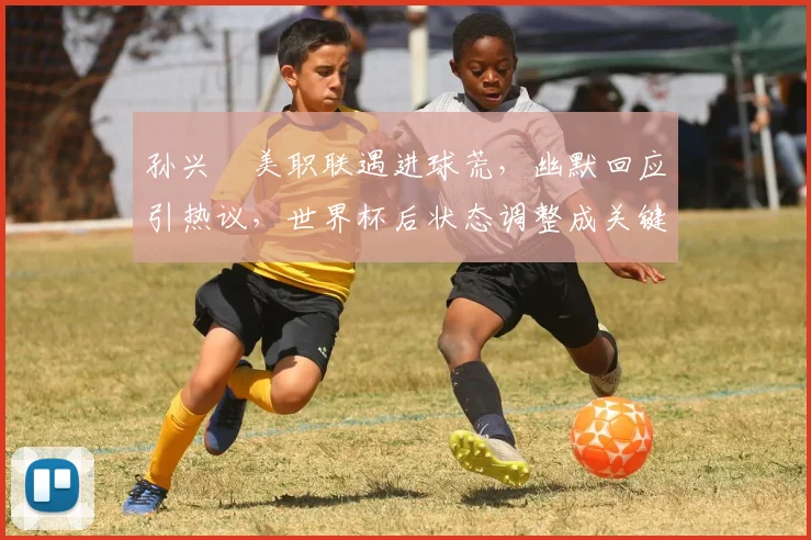 孙兴慜美职联遇进球荒,幽默回应引热议,世界杯后状态调整成关键