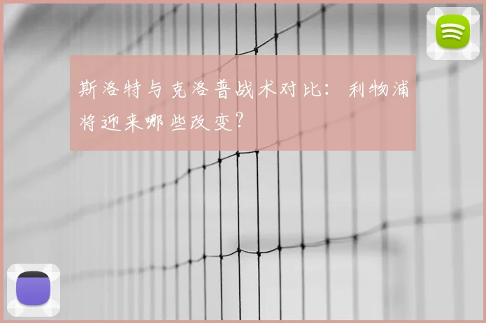 斯洛特与克洛普战术对比:利物浦将迎来哪些改变?