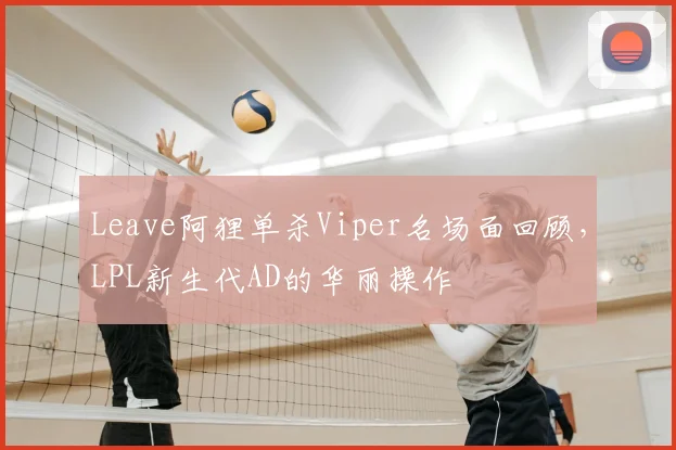Leave阿狸单杀Viper名场面回顾，LPL新生代AD的华丽操作