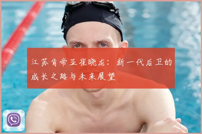 江苏肯帝亚崔晓龙:新一代后卫的成长之路与未来展望