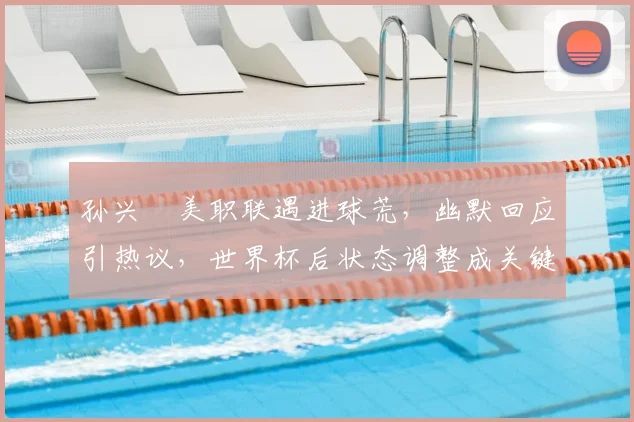 孙兴慜美职联遇进球荒,幽默回应引热议,世界杯后状态调整成关键