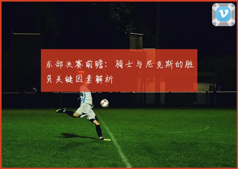 东部决赛前瞻:骑士与尼克斯的胜负关键因素解析