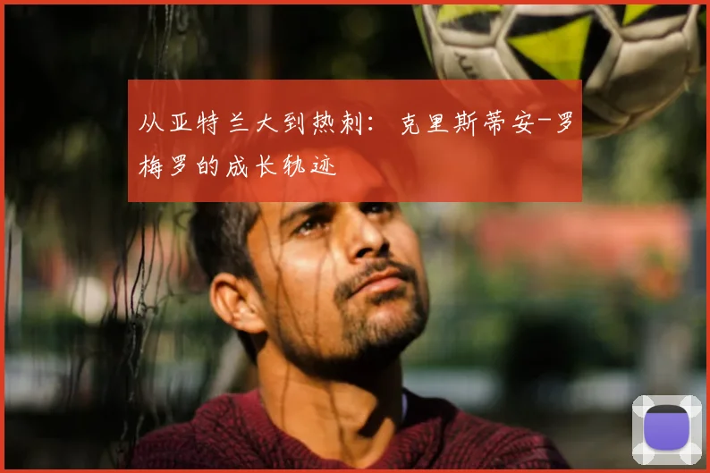 从亚特兰大到热刺:克里斯蒂安-罗梅罗的成长轨迹
