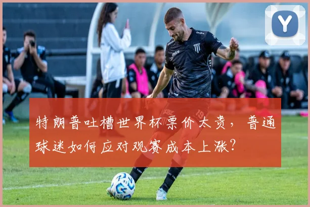 特朗普吐槽世界杯票价太贵,普通球迷如何应对观赛成本上涨?