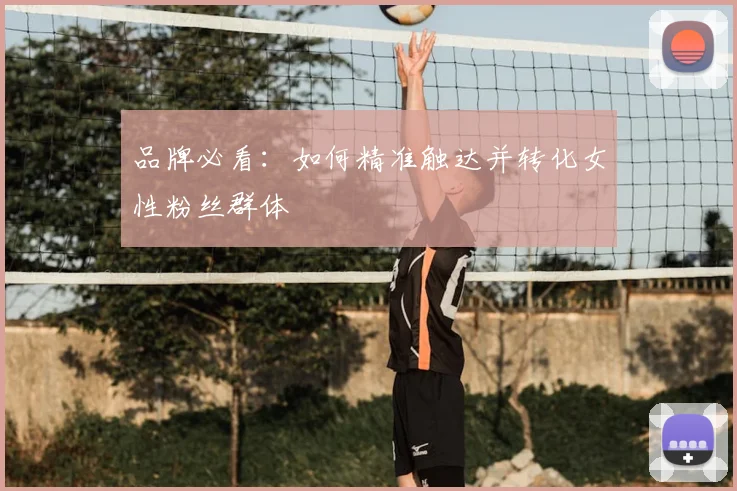 品牌必看:如何精准触达并转化女性粉丝群体