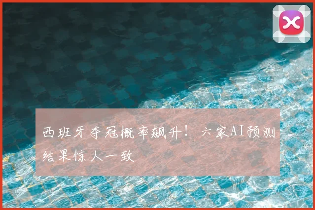 西班牙夺冠概率飙升!六家AI预测结果惊人一致