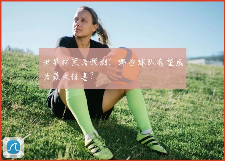 世界杯黑马预测:哪些球队有望成为最大惊喜?