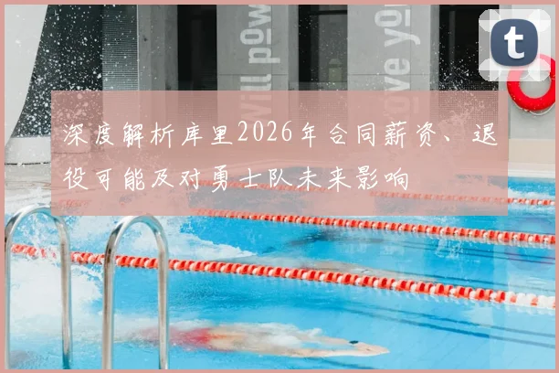 深度解析库里2026年合同薪资、退役可能及对勇士队未来影响