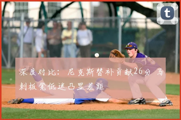 深度对比:尼克斯替补贡献26分 马刺板凳低迷凸显差距