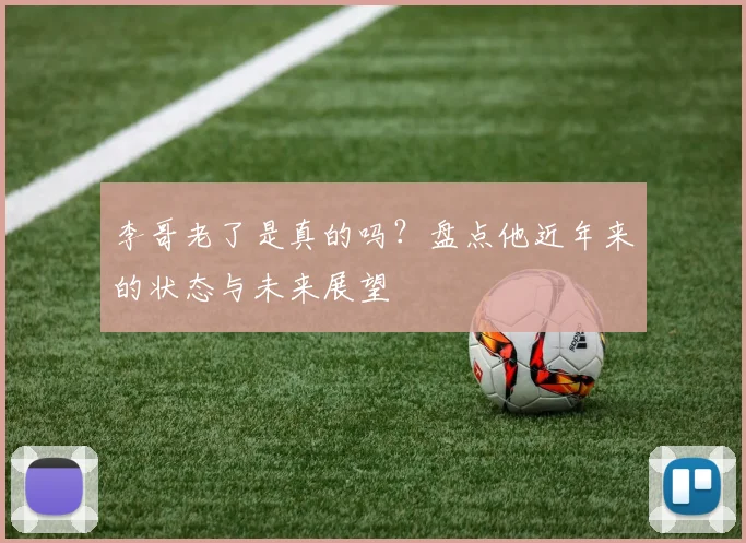 李哥老了是真的吗?盘点他近年来的状态与未来展望