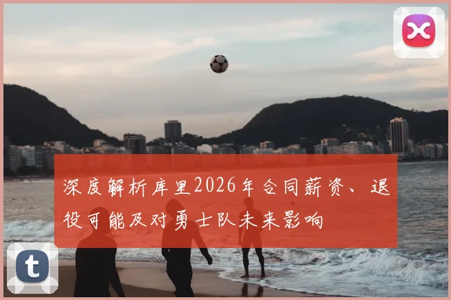 深度解析库里2026年合同薪资、退役可能及对勇士队未来影响