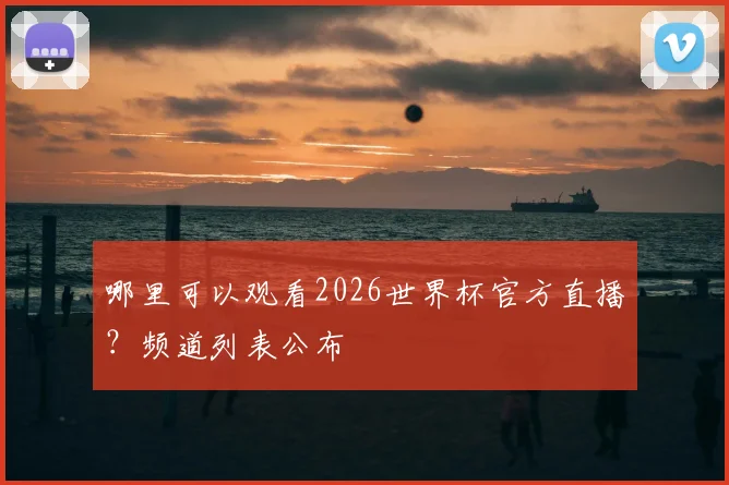 哪里可以观看2026世界杯官方直播?频道列表公布