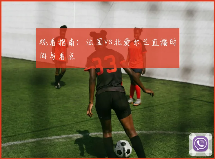 观看指南:法国vs北爱尔兰直播时间与看点