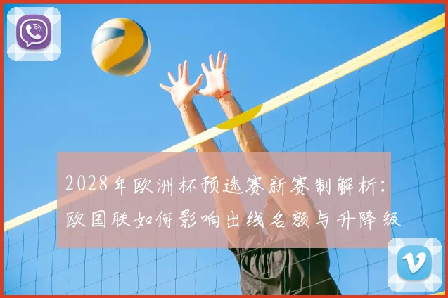 2028年欧洲杯预选赛新赛制解析：欧国联如何影响出线名额与升降级