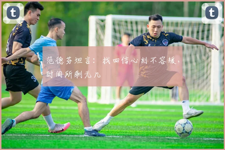 范德芬坦言:找回信心刻不容缓,时间所剩无几