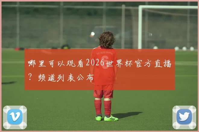 哪里可以观看2026世界杯官方直播?频道列表公布