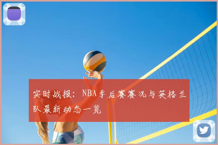 实时战报:NBA季后赛赛况与英格兰队最新动态一览