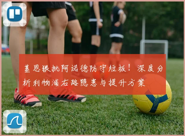 基恩狠批阿诺德防守短板!深度分析利物浦右路隐患与提升方案