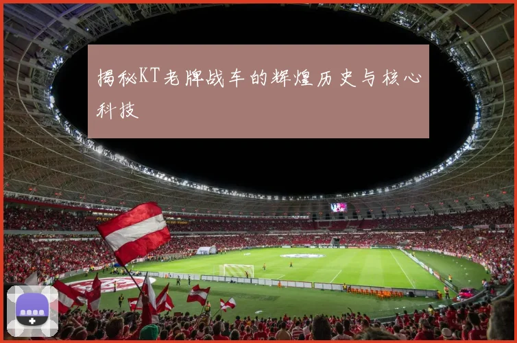 揭秘KT老牌战车的辉煌历史与核心科技